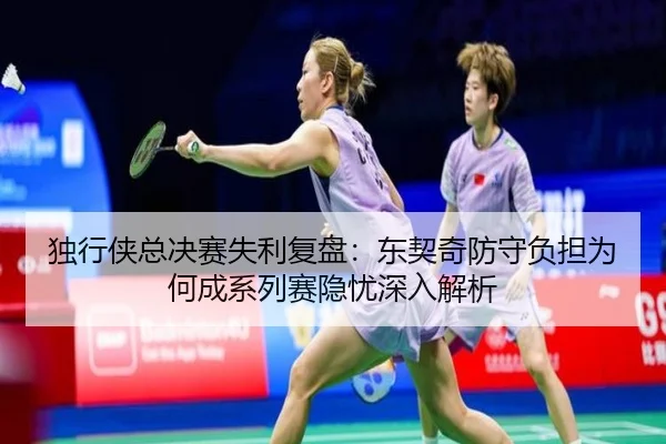 独行侠总决赛失利复盘：东契奇防守负担为何成系列赛隐忧深入解析